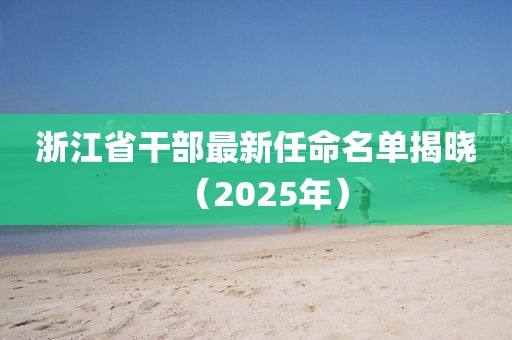 浙江省干部最新任命名單揭曉（2025年）