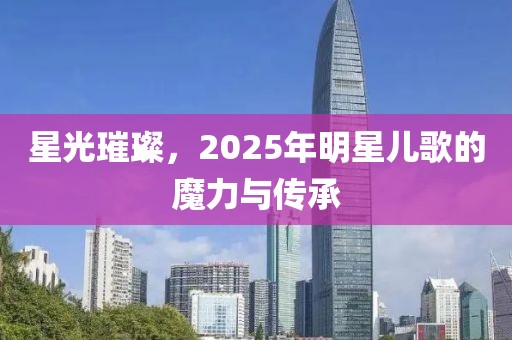 星光璀璨，2025年明星兒歌的魔力與傳承