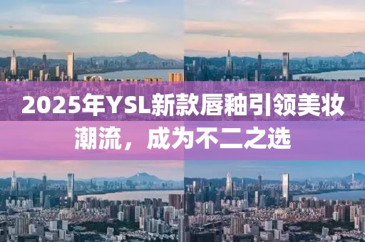 2025年YSL新款唇釉引領(lǐng)美妝潮流，成為不二之選