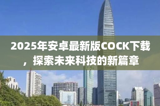 2025年安卓最新版COCK下載，探索未來(lái)科技的新篇章
