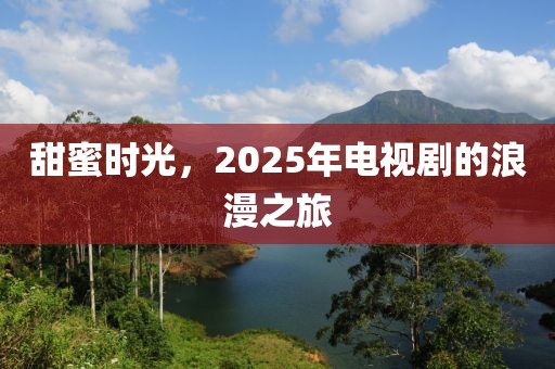 甜蜜時光，2025年電視劇的浪漫之旅