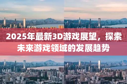 2025年最新3D游戲展望，探索未來游戲領(lǐng)域的發(fā)展趨勢