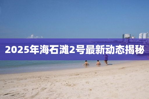 2025年海石灘2號最新動態(tài)揭秘