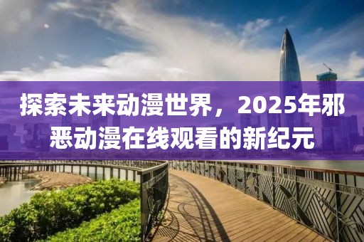 探索未來(lái)動(dòng)漫世界，2025年邪惡動(dòng)漫在線觀看的新紀(jì)元