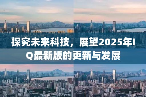 探究未來科技，展望2025年IQ最新版的更新與發(fā)展