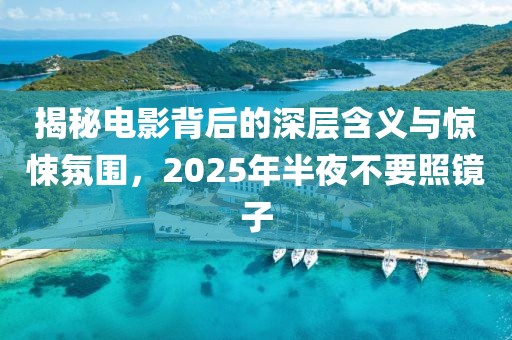 揭秘電影背后的深層含義與驚悚氛圍，2025年半夜不要照鏡子