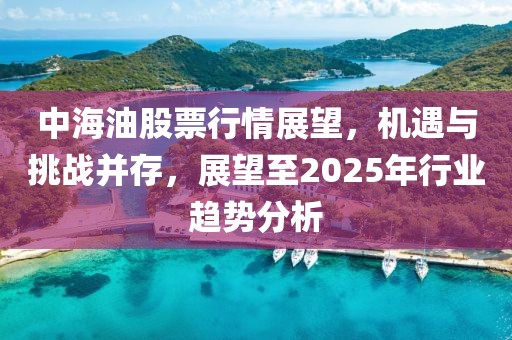 中海油股票行情展望，機(jī)遇與挑戰(zhàn)并存，展望至2025年行業(yè)趨勢(shì)分析