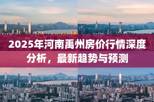 2025年河南禹州房價行情深度分析，最新趨勢與預測