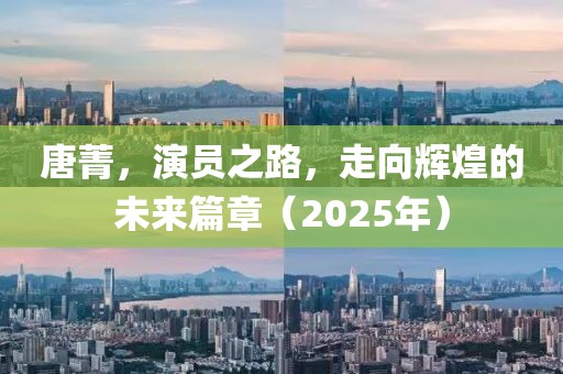 唐菁，演員之路，走向輝煌的未來篇章（2025年）