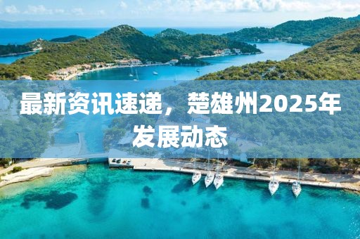 最新資訊速遞，楚雄州2025年發(fā)展動態(tài)