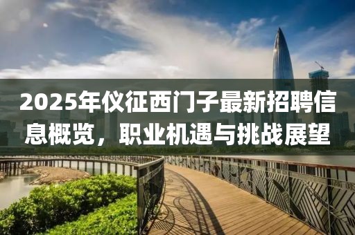 2025年儀征西門子最新招聘信息概覽，職業(yè)機(jī)遇與挑戰(zhàn)展望