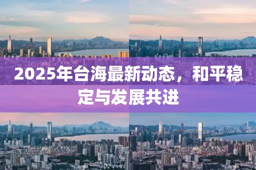 2025年臺海最新動態(tài)，和平穩(wěn)定與發(fā)展共進