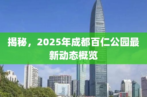 揭秘，2025年成都百仁公園最新動態(tài)概覽