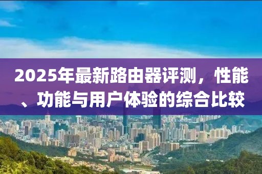 2025年最新路由器評測，性能、功能與用戶體驗的綜合比較
