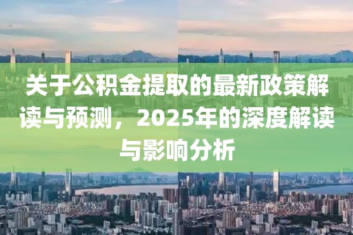 關(guān)于公積金提取的最新政策解讀與預(yù)測，2025年的深度解讀與影響分析