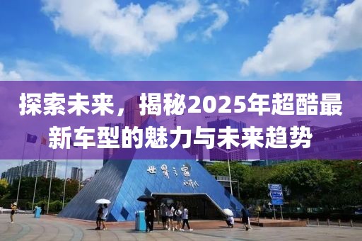探索未來，揭秘2025年超酷最新車型的魅力與未來趨勢