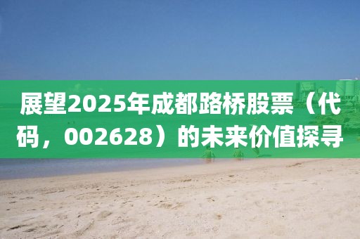 展望2025年成都路橋股票（代碼，002628）的未來價值探尋