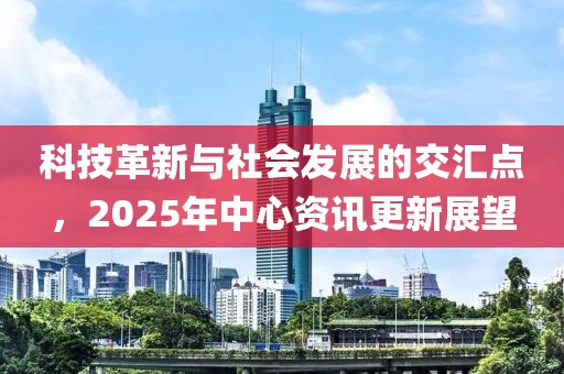 科技革新與社會發(fā)展的交匯點(diǎn)，2025年中心資訊更新展望