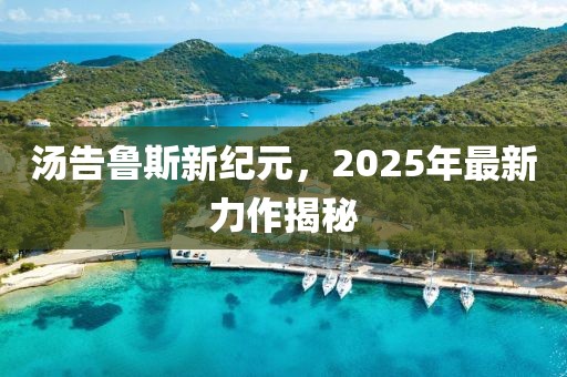 湯告魯斯新紀元，2025年最新力作揭秘