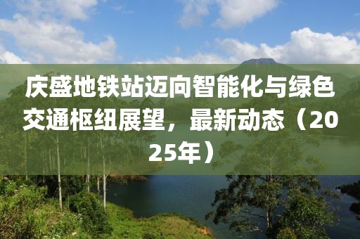 慶盛地鐵站邁向智能化與綠色交通樞紐展望，最新動(dòng)態(tài)（2025年）