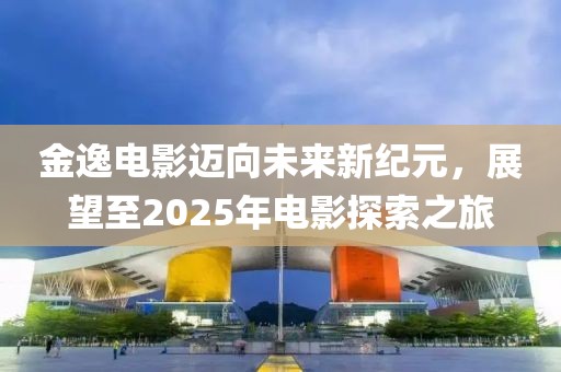 金逸電影邁向未來新紀元，展望至2025年電影探索之旅
