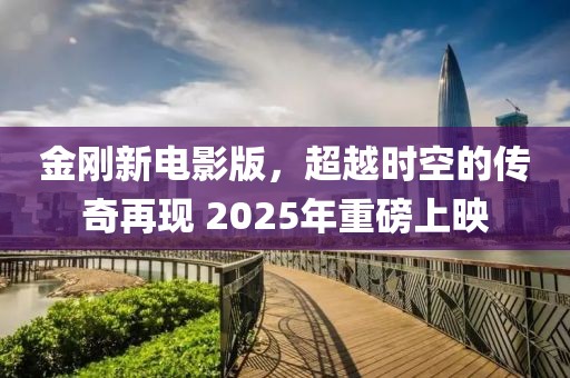 金剛新電影版，超越時空的傳奇再現(xiàn) 2025年重磅上映