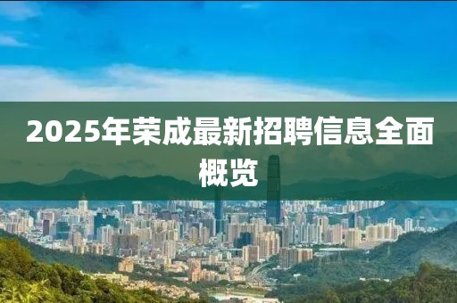 2025年榮成最新招聘信息全面概覽