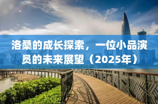 洛桑的成長探索，一位小品演員的未來展望（2025年）