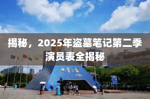 揭秘，2025年盜墓筆記第二季演員表全揭秘