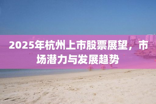 2025年杭州上市股票展望，市場(chǎng)潛力與發(fā)展趨勢(shì)