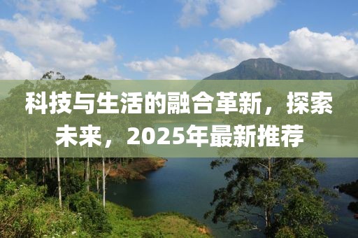 科技與生活的融合革新，探索未來，2025年最新推薦