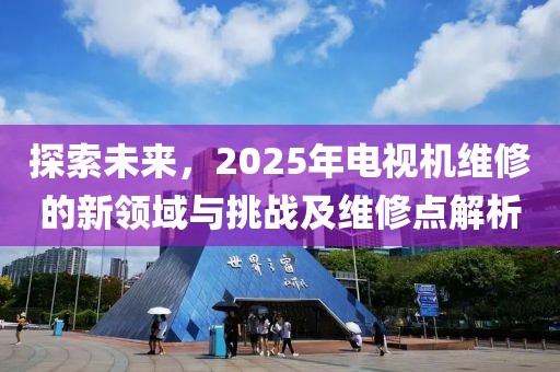 探索未來，2025年電視機維修的新領(lǐng)域與挑戰(zhàn)及維修點解析