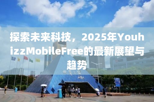 探索未來科技，2025年YouhizzMobileFree的最新展望與趨勢