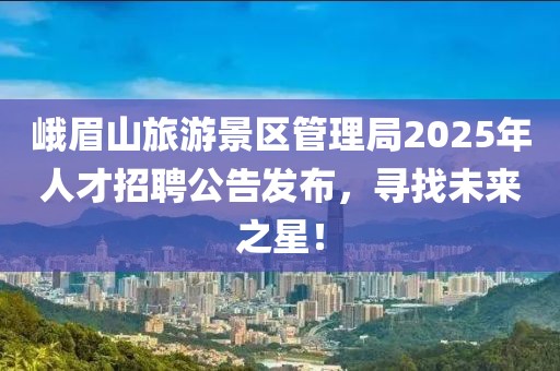 峨眉山旅游景區(qū)管理局2025年人才招聘公告發(fā)布，尋找未來之星！