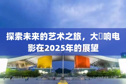 探索未來的藝術(shù)之旅，大槻響電影在2025年的展望