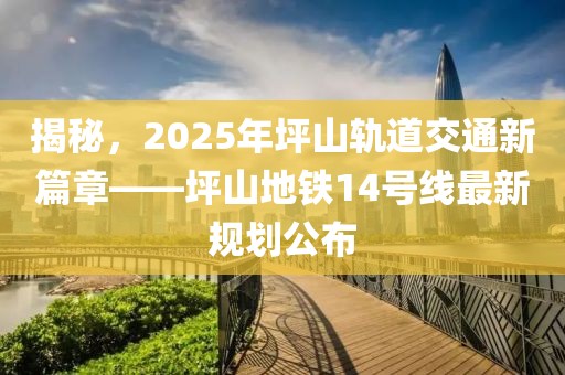 揭秘，2025年坪山軌道交通新篇章——坪山地鐵14號線最新規(guī)劃公布