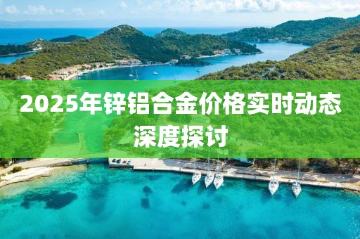 2025年鋅鋁合金價格實時動態(tài)深度探討