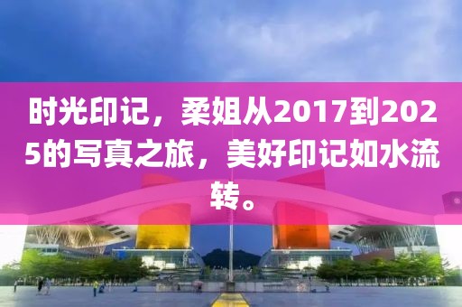 時光印記，柔姐從2017到2025的寫真之旅，美好印記如水流轉(zhuǎn)。