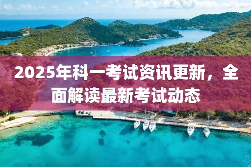 2025年科一考試資訊更新，全面解讀最新考試動態(tài)