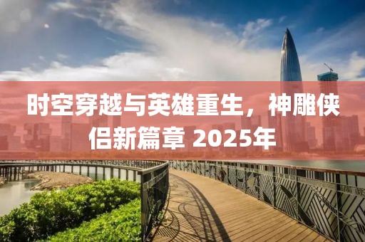 時空穿越與英雄重生，神雕俠侶新篇章 2025年