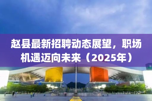 趙縣最新招聘動態(tài)展望，職場機遇邁向未來（2025年）
