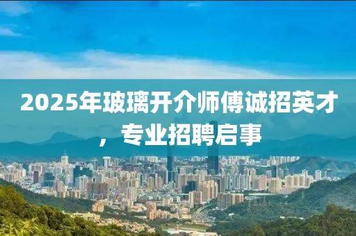 2025年玻璃開介師傅誠(chéng)招英才，專業(yè)招聘啟事
