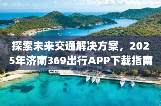 探索未來(lái)交通解決方案，2025年濟(jì)南369出行APP下載指南