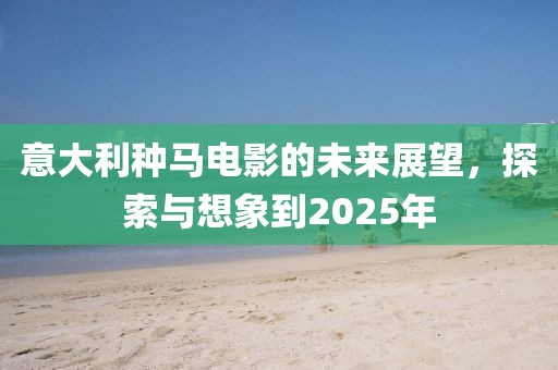 意大利種馬電影的未來展望，探索與想象到2025年