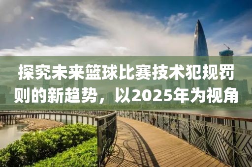 探究未來籃球比賽技術(shù)犯規(guī)罰則的新趨勢，以2025年為視角