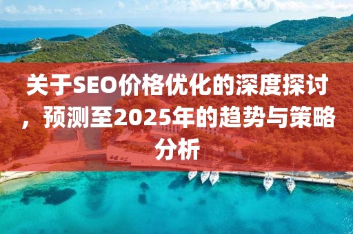 關(guān)于SEO價格優(yōu)化的深度探討，預測至2025年的趨勢與策略分析