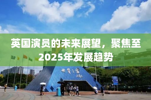 英國演員的未來展望，聚焦至2025年發(fā)展趨勢