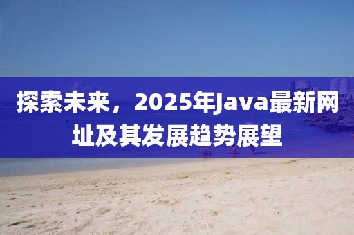 探索未來，2025年Java最新網(wǎng)址及其發(fā)展趨勢(shì)展望