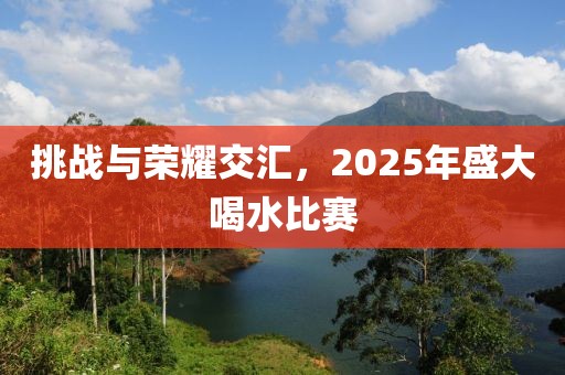 挑戰(zhàn)與榮耀交匯，2025年盛大喝水比賽