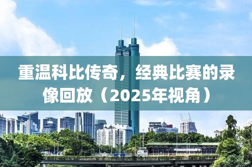 重溫科比傳奇，經(jīng)典比賽的錄像回放（2025年視角）